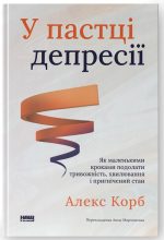 У пастці депресії. Як маленькими кроками подолати тривожність, хвилювання і пригнічений стан (оновл. вид.) | Алекс Корб