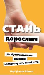 Стань дорослим. Як бути батьками, на яких заслуговують наші діти | Ґері Джон Бішоп