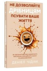 Не дозволяйте дрібницям псувати ваше життя. Як звільнитися від надмірного мислення, емоційного хаосу й самосаботажу | Деніел Чідіак